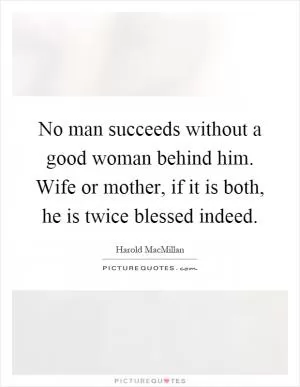 No man succeeds without a good woman behind him. Wife or mother, if it is both, he is twice blessed indeed Picture Quote #1