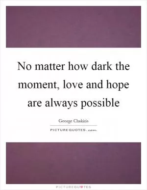 No matter how dark the moment, love and hope are always possible Picture Quote #1