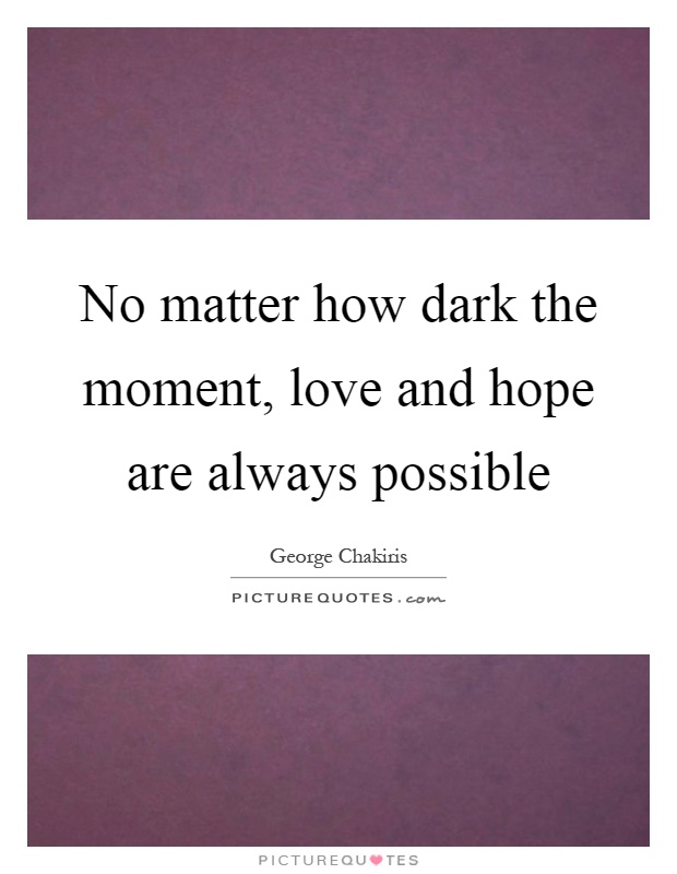No matter how dark the moment, love and hope are always possible Picture Quote #1
