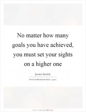 No matter how many goals you have achieved, you must set your sights on a higher one Picture Quote #1