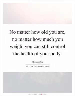 No matter how old you are, no matter how much you weigh, you can still control the health of your body Picture Quote #1
