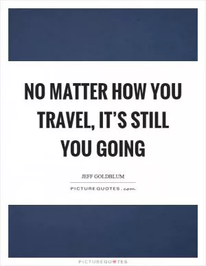 No matter how you travel, it’s still you going Picture Quote #1