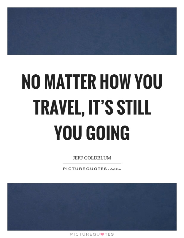 No matter how you travel, it's still you going Picture Quote #1