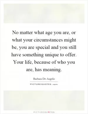 No matter what age you are, or what your circumstances might be, you are special and you still have something unique to offer. Your life, because of who you are, has meaning Picture Quote #1