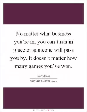 No matter what business you’re in, you can’t run in place or someone will pass you by. It doesn’t matter how many games you’ve won Picture Quote #1