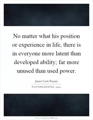 No matter what his position or experience in life, there is in everyone more latent than developed ability; far more unused than used power Picture Quote #1