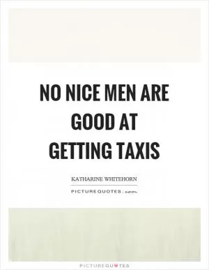 No nice men are good at getting taxis Picture Quote #1