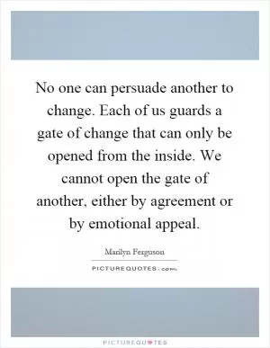 No one can persuade another to change. Each of us guards a gate of change that can only be opened from the inside. We cannot open the gate of another, either by agreement or by emotional appeal Picture Quote #1