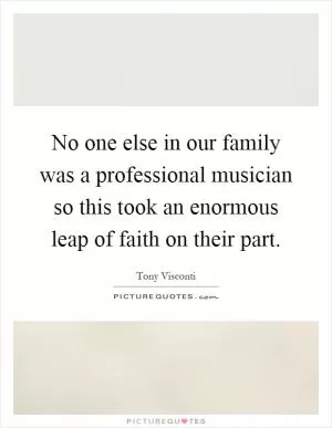 No one else in our family was a professional musician so this took an enormous leap of faith on their part Picture Quote #1