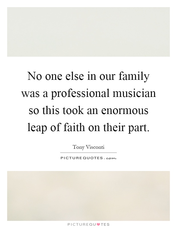 No one else in our family was a professional musician so this took an enormous leap of faith on their part Picture Quote #1