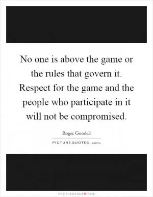 No one is above the game or the rules that govern it. Respect for the game and the people who participate in it will not be compromised Picture Quote #1