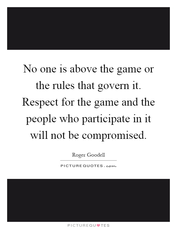 No one is above the game or the rules that govern it. Respect for the game and the people who participate in it will not be compromised Picture Quote #1