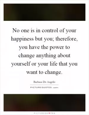 No one is in control of your happiness but you; therefore, you have the power to change anything about yourself or your life that you want to change Picture Quote #1
