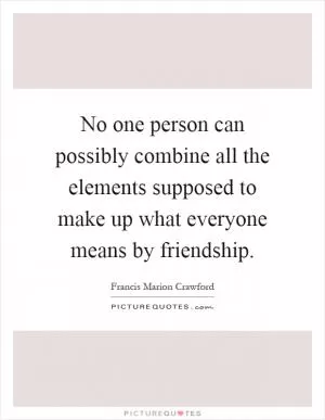 No one person can possibly combine all the elements supposed to make up what everyone means by friendship Picture Quote #1