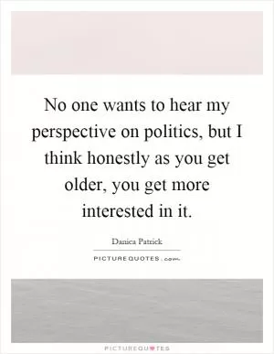 No one wants to hear my perspective on politics, but I think honestly as you get older, you get more interested in it Picture Quote #1