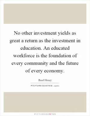 No other investment yields as great a return as the investment in education. An educated workforce is the foundation of every community and the future of every economy Picture Quote #1