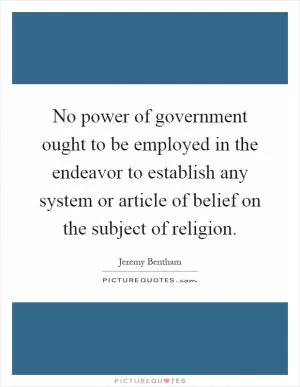 No power of government ought to be employed in the endeavor to establish any system or article of belief on the subject of religion Picture Quote #1