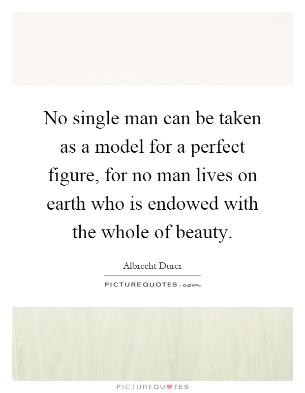 No single man can be taken as a model for a perfect figure, for no man lives on earth who is endowed with the whole of beauty Picture Quote #1