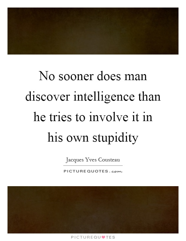No sooner does man discover intelligence than he tries to involve it in his own stupidity Picture Quote #1