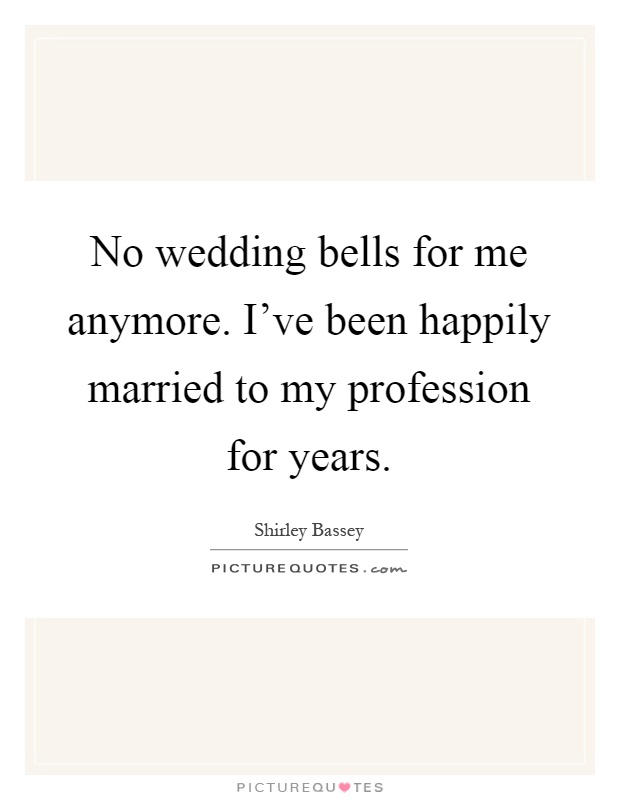 No wedding bells for me anymore. I've been happily married to my profession for years Picture Quote #1