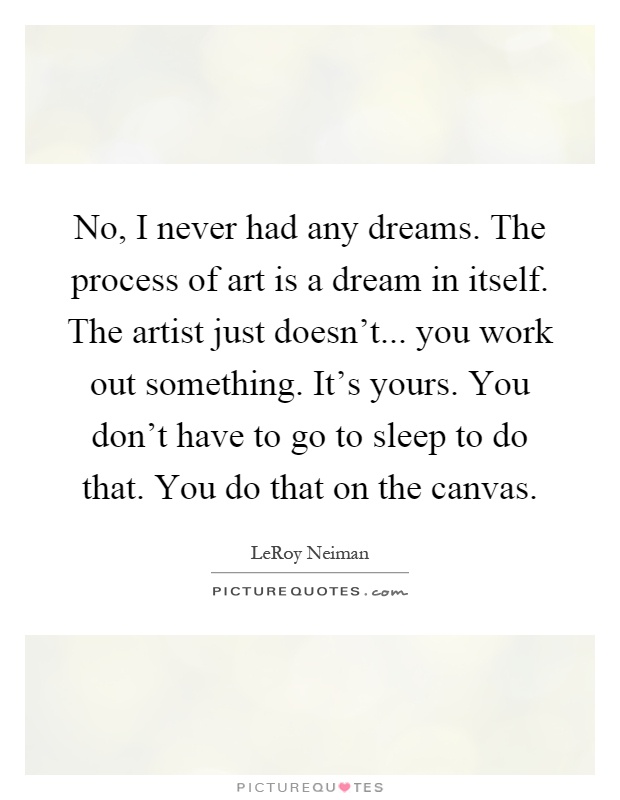 No, I never had any dreams. The process of art is a dream in itself. The artist just doesn't... you work out something. It's yours. You don't have to go to sleep to do that. You do that on the canvas Picture Quote #1