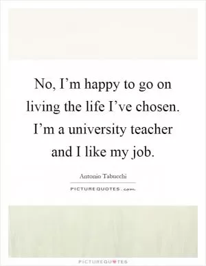No, I’m happy to go on living the life I’ve chosen. I’m a university teacher and I like my job Picture Quote #1