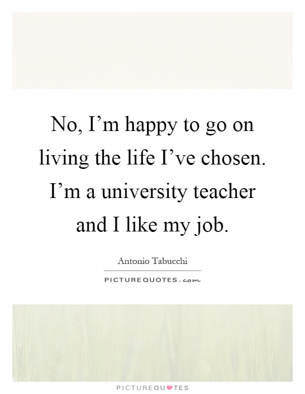 No, I'm happy to go on living the life I've chosen. I'm a university teacher and I like my job Picture Quote #1