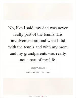 No, like I said, my dad was never really part of the tennis. His involvement around what I did with the tennis and with my mom and my grandparents was really not a part of my life Picture Quote #1