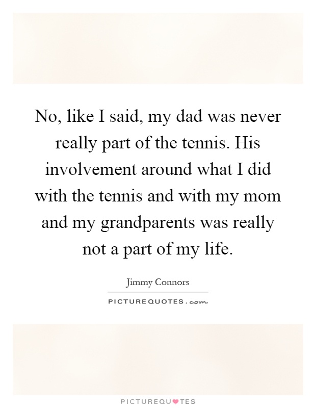 No, like I said, my dad was never really part of the tennis. His involvement around what I did with the tennis and with my mom and my grandparents was really not a part of my life Picture Quote #1