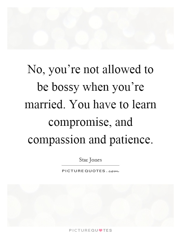 No, you're not allowed to be bossy when you're married. You have to learn compromise, and compassion and patience Picture Quote #1