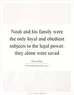 Noah and his family were the only loyal and obedient subjects to the legal power: they alone were saved Picture Quote #1