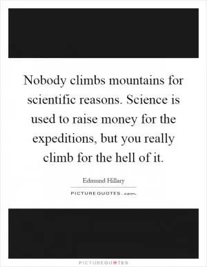 Nobody climbs mountains for scientific reasons. Science is used to raise money for the expeditions, but you really climb for the hell of it Picture Quote #1