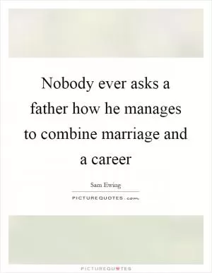 Nobody ever asks a father how he manages to combine marriage and a career Picture Quote #1