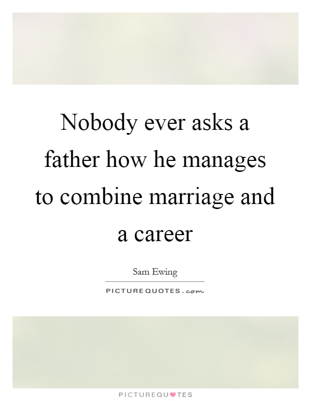 Nobody ever asks a father how he manages to combine marriage and a career Picture Quote #1