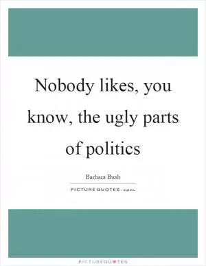 Nobody likes, you know, the ugly parts of politics Picture Quote #1