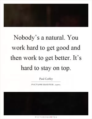 Nobody’s a natural. You work hard to get good and then work to get better. It’s hard to stay on top Picture Quote #1