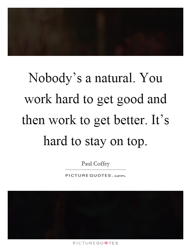 Nobody's a natural. You work hard to get good and then work to get better. It's hard to stay on top Picture Quote #1