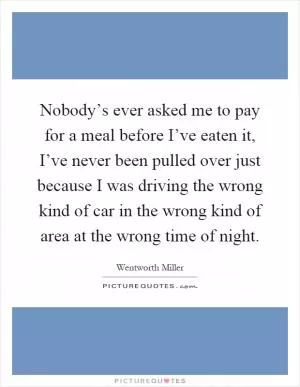 Nobody’s ever asked me to pay for a meal before I’ve eaten it, I’ve never been pulled over just because I was driving the wrong kind of car in the wrong kind of area at the wrong time of night Picture Quote #1