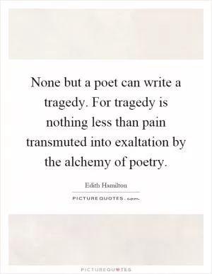 None but a poet can write a tragedy. For tragedy is nothing less than pain transmuted into exaltation by the alchemy of poetry Picture Quote #1