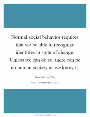 Normal social behavior requires that we be able to recognize identities in spite of change. Unless we can do so, there can be no human society as we know it Picture Quote #1