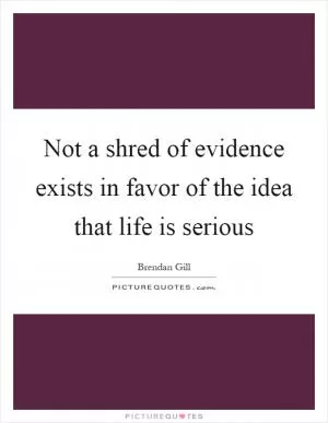Not a shred of evidence exists in favor of the idea that life is serious Picture Quote #1