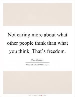 Not caring more about what other people think than what you think. That’s freedom Picture Quote #1