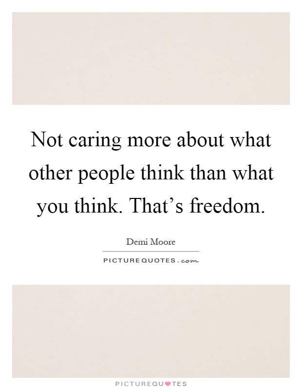 Not caring more about what other people think than what you think. That's freedom Picture Quote #1