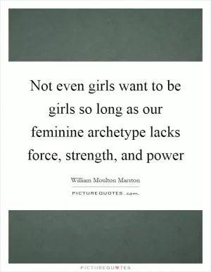 Not even girls want to be girls so long as our feminine archetype lacks force, strength, and power Picture Quote #1