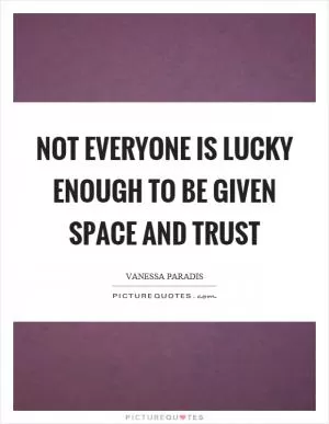 Not everyone is lucky enough to be given space and trust Picture Quote #1