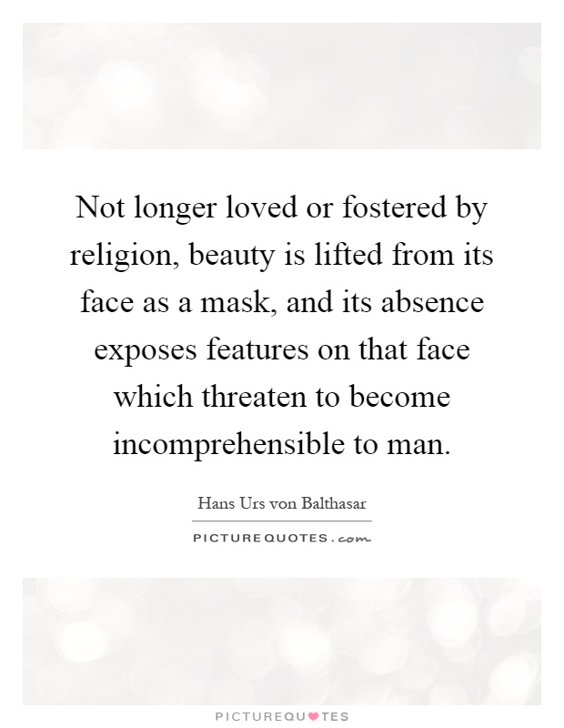 Not longer loved or fostered by religion, beauty is lifted from its face as a mask, and its absence exposes features on that face which threaten to become incomprehensible to man Picture Quote #1