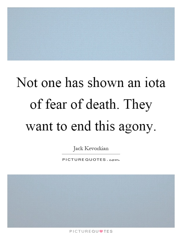 Not one has shown an iota of fear of death. They want to end this agony Picture Quote #1
