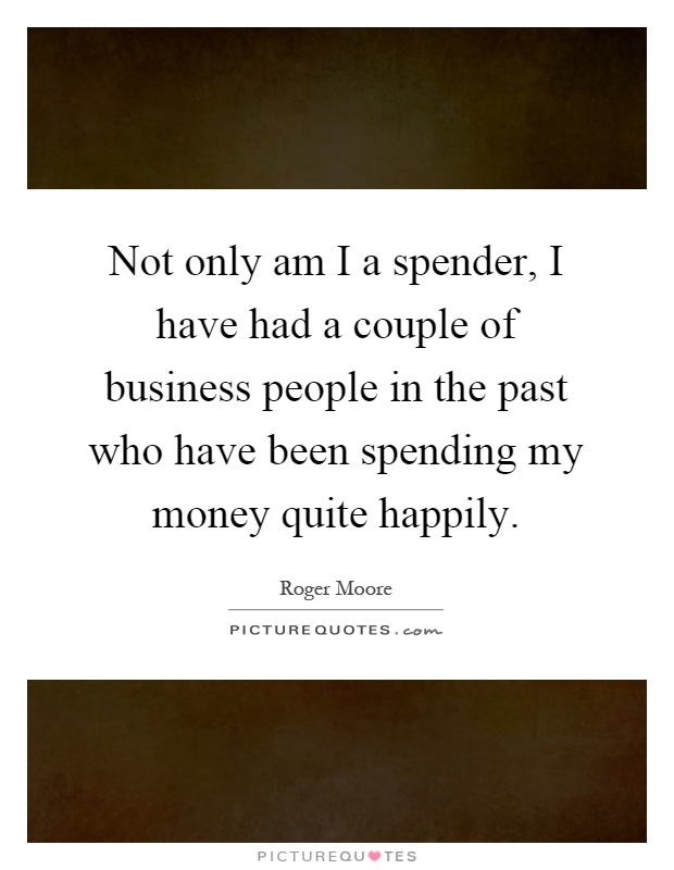 Not only am I a spender, I have had a couple of business people in the past who have been spending my money quite happily Picture Quote #1
