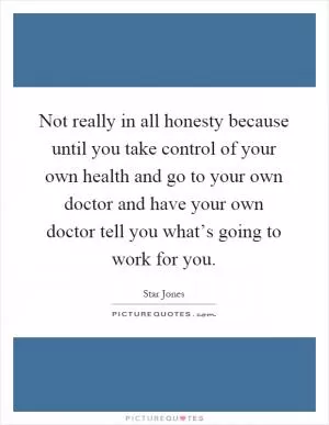 Not really in all honesty because until you take control of your own health and go to your own doctor and have your own doctor tell you what’s going to work for you Picture Quote #1