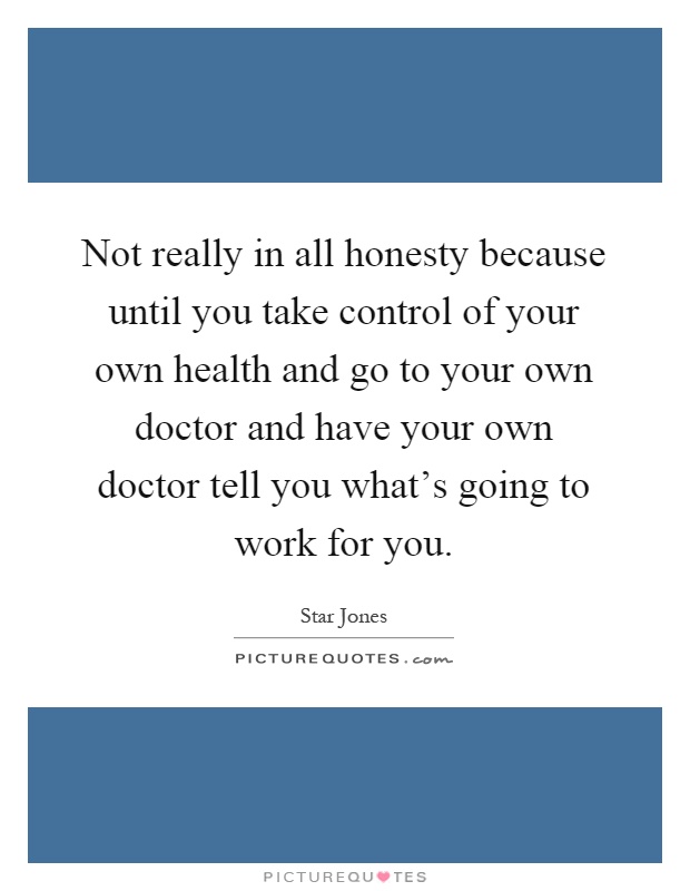 Not really in all honesty because until you take control of your own health and go to your own doctor and have your own doctor tell you what's going to work for you Picture Quote #1